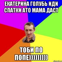 Екатерина Голубь иди спатки ато мама даст тоби по попе)))))))))