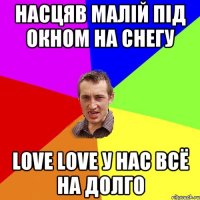 Насцяв малiй пiд окном на снегу LOVE LOVE у нас всё на долго