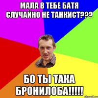 МАЛА В ТЕБЕ БАТЯ СЛУЧАЙНО НЕ ТАНКИСТ??? БО ТЫ ТАКА БРОНИЛОБА!!!!!