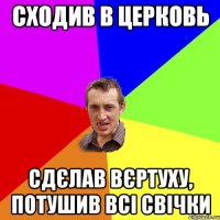 Сходив в церковь Сдєлав вєртуху, потушив всі свічки