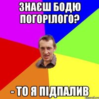 Знаєш Бодю Погорілого? - то я підпалив