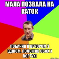 мала позвала на каток побачив її вечором з едіком, положив обох з вєртухі