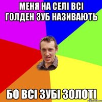 Меня на селі всі Голден Зуб називають бо всі зубі золоті