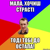 Мала, хочиш страсті тоді тобі до остапа!