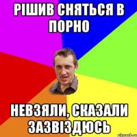 Рішив сняться в порно невзяли, сказали зазвіздюсь