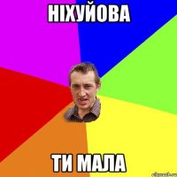 ніхуйова ти мала