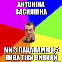 Антоніна Василівна Ми з пацанами 0,5 пива тіки випили