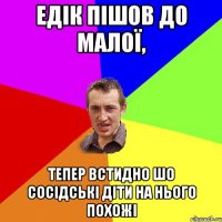 Едік пішов до малої, тепер встидно шо сосідські діти на нього похожі