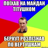 Поїхав на майдан тітушком беркут розпізнав по вертушкам