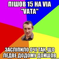 пішов 15 нa via "vata" засліпило очі так, що ледве додому дойшов