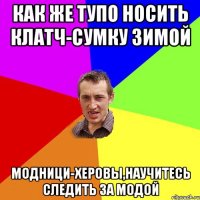 как же тупо носить клатч-сумку зимой модници-херовы,научитесь следить за модой