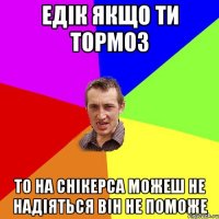 Едік якщо ти тормоз то на снікерса можеш не надіяться він не поможе