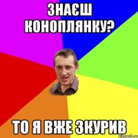 знаєш коноплянку? то я вже зкурив