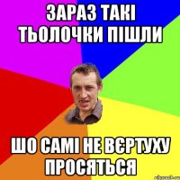 Зараз такі тьолочки пішли шо самі не вєртуху просяться