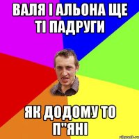 валя і альона ще ті падруги як додому то п"яні