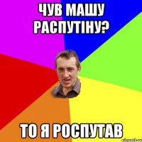 чув машу распутіну? то я роспутав