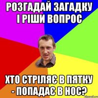 розгадай загадку і ріши вопрос хто стріляє в пятку - попадає в нос?