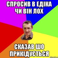 Спросив в Едіка чи він лох Сказав шо прикідується