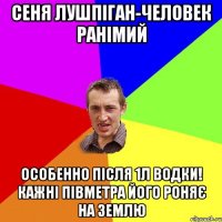 Сеня Лушпіган-человек ранімий особенно після 1л Водки! кажні півметра його роняє на землю