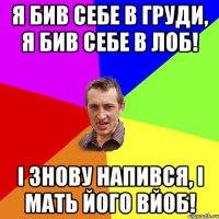 Я бив себе в груди, я бив себе в лоб! І знову напився, і мать його вйоб!