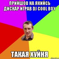 ПРИЙШОВ НА ЯКИЙСЬ ДИСКАР ИГРАВ DJ COOL BOY ТАКАЯ ХУЙНЯ