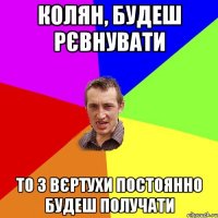 Колян, будеш рєвнувати то з вєртухи постоянно будеш получати