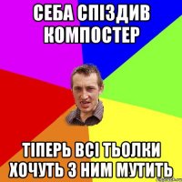 СЕБА СПІЗДИВ КОМПОСТЕР ТІПЕРЬ ВСІ ТЬОЛКИ ХОЧУТЬ З НИМ МУТИТЬ