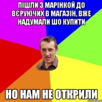 пішли з марінкой до вєруючих в магазін, вже надумали шо купити но нам не открили