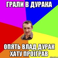 грали в дурака опять Влад дурак хату проіграв