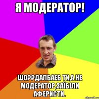 Я МОДЕРАТОР! ШО??ДАЛБАЕБ ТИ,А НЕ МОДЕРАТОР,ЗАЇБІЛИ АФЕРИСТИ.