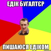 едік бугалтєр пишаюся едіком