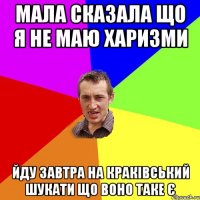 МАЛА СКАЗАЛА ЩО Я НЕ МАЮ ХАРИЗМИ ЙДУ ЗАВТРА НА КРАКІВСЬКИЙ ШУКАТИ ЩО ВОНО ТАКЕ Є