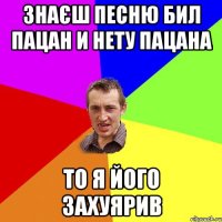 знаєш песню бил пацан и нету пацана то я його захуярив