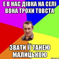 е в нас дівка на селі вона трохи товста звати її танею малицькою