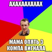 ахахаахахах Мама опять з компа вигнала