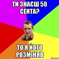 Ти знаєш 50 Centa? то я його розміняв