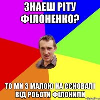 Знаеш Ріту Філоненко? То ми з малою на сєновалі від роботи філонили