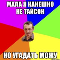 мала я канешно не Тайсон но угадать можу