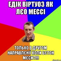 Едік віртуоз як Лєо Мессі Только в другом направлєнії коли бєтон мєсит!!!