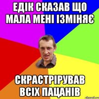 едік сказав що мала мені ізміняє скрастрірував всіх пацанів