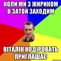 Коли ми з Жириком в затой заходим Віталік кодіровать приглашає