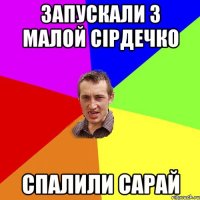 Запускали з малой сірдечко Спалили сарай