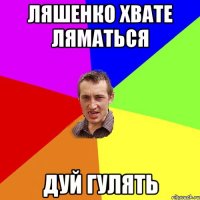 ЛЯШЕНКО ХВАТЕ ЛЯМАТЬСЯ ДУЙ ГУЛЯТЬ