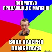 подмігнув продавщиці в магазіні вона наверно влюбилася