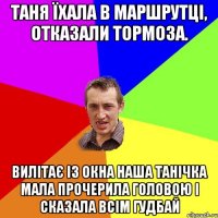 Таня їхала в маршрутці, Отказали тормоза. Вилітає із окна Наша Танічка мала Прочерила головою І сказала всім ГУДБАЙ