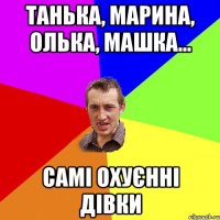 Танька, Марина, Олька, Машка... самі охуєнні дівки