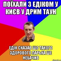 Поїхали з едіком у києв у дрим таун едік сказав шо такого здорового ларька ше небачив