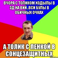 вчора с Толиком ходылы в 3д на вий..вси булы в обичных очках а Толик с Ленкой в сонцезащитных