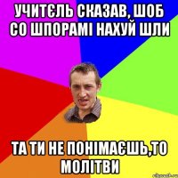 Учитєль сказав, шоб со шпорамі нахуй шли Та ти не понімаєшь,то молітви