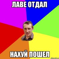 Лаве отдал Нахуй пошел